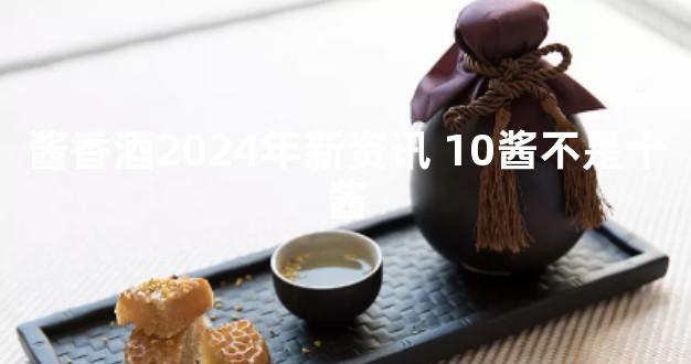 酱香酒2024年新资讯 10酱不是十酱